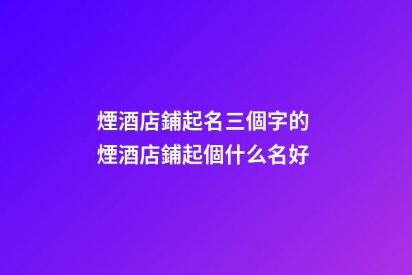 煙酒店鋪起名三個字的 煙酒店鋪起個什么名好-第1張-店鋪起名-玄機派